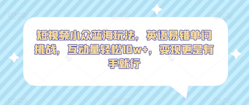 短视频小众蓝海玩法，英语易错单词挑战，互动量轻松10w+，变现更是有手就行【揭秘】-大海创业网