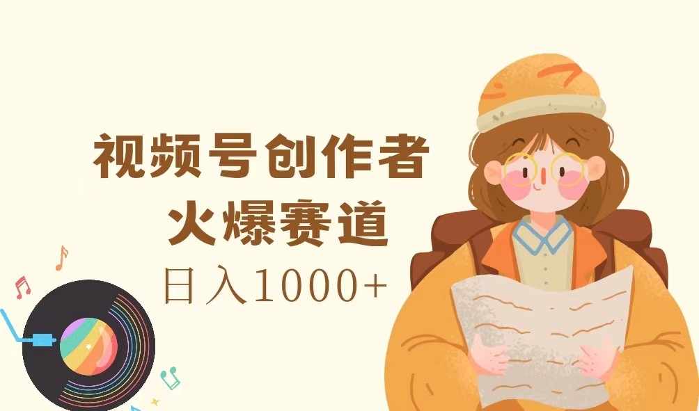 视频号创作者，火爆赛道，日入1000+-大海创业网