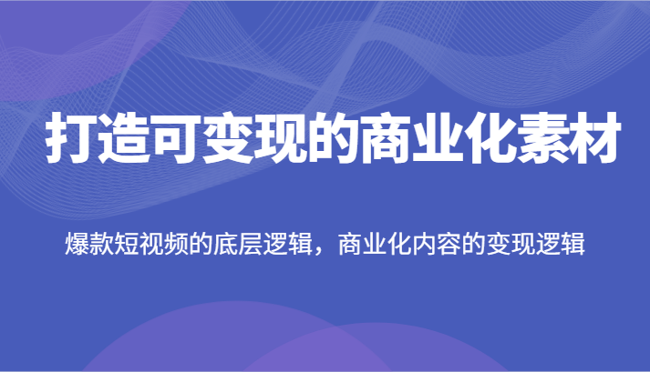 打造可变现的商业化素材，爆款短视频的底层逻辑，商业化内容的变现逻辑-大海创业网