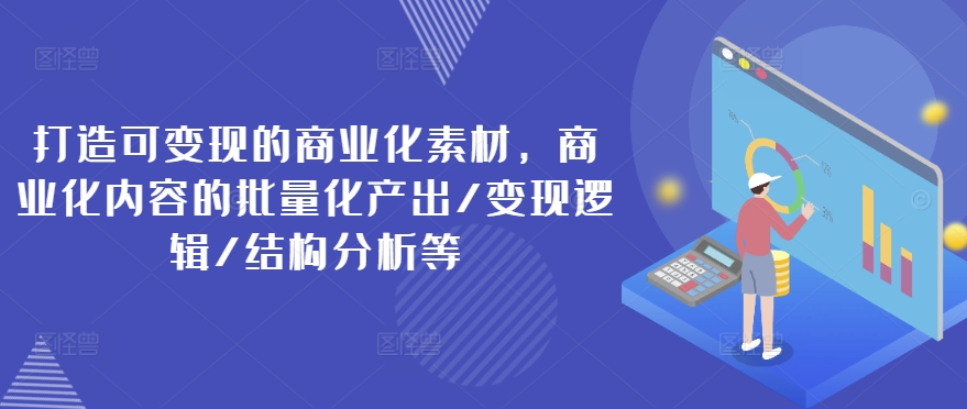 打造可变现的商业化素材，商业化内容的批量化产出/变现逻辑/结构分析等-大海创业网