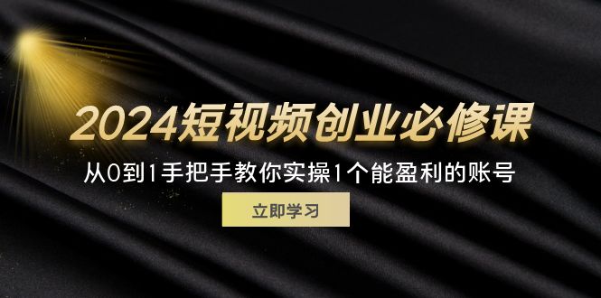 （11846期）2024短视频创业必修课，从0到1手把手教你实操1个能盈利的账号 (32节)-大海创业网