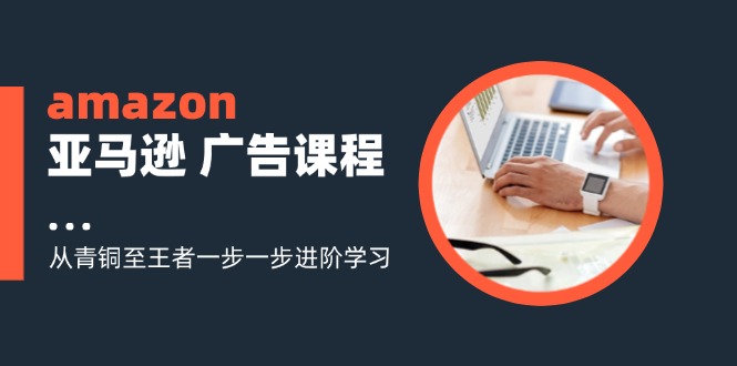 amazon亚马逊广告课程：从青铜至王者一步一步进阶学习（16节）-大海创业网