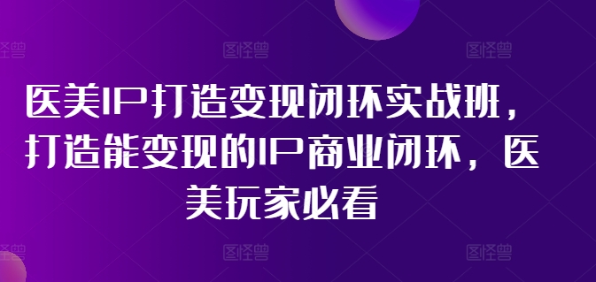 医美IP打造变现闭环实战班，打造能变现的IP商业闭环，医美玩家必看!-大海创业网