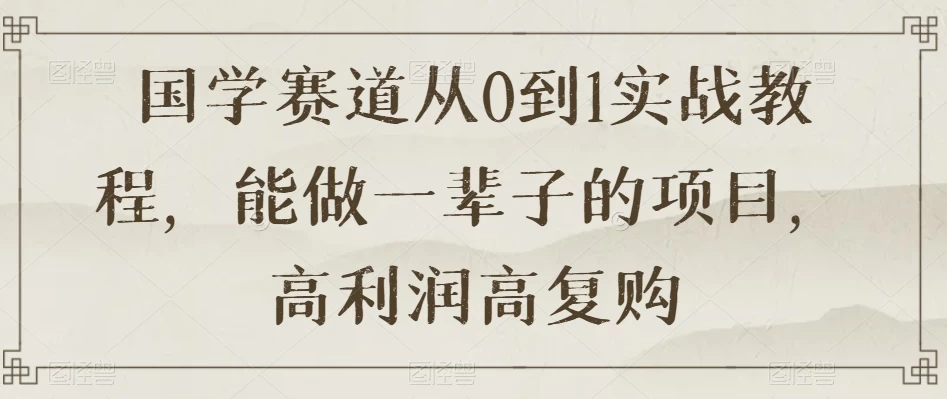 国学赛道从 0 到 1 实战教程，能做一辈子的项目，高利润高复购-大海创业网