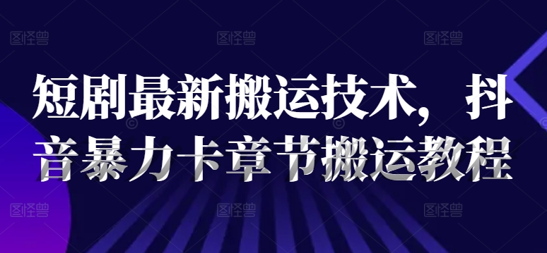 短剧最新搬运技术，抖音暴力卡章节搬运教程-大海创业网