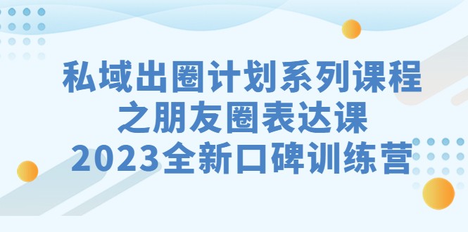 私域-出圈计划系列课程之朋友圈-表达课，2023全新口碑训练营-大海创业网